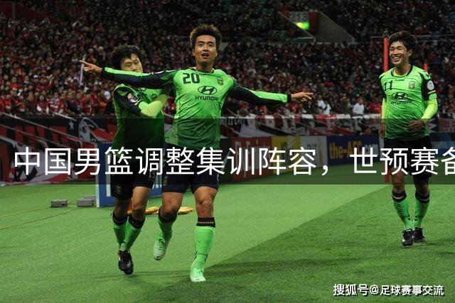 中国男篮调整集训阵容，世预赛备战进入关键阶段